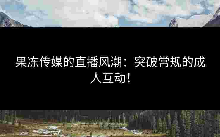 果冻传媒的直播风潮：突破常规的成人互动！