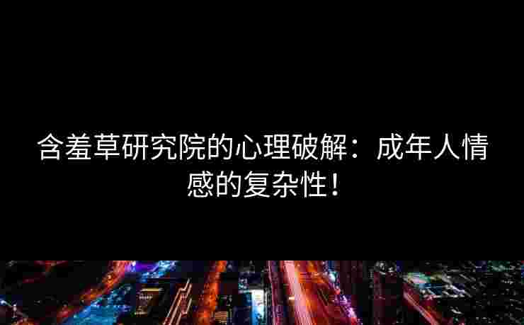 含羞草研究院的心理破解：成年人情感的复杂性！