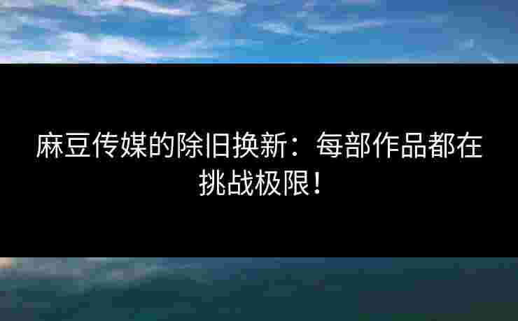 麻豆传媒的除旧换新：每部作品都在挑战极限！