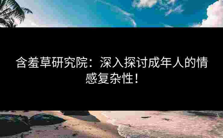 含羞草研究院：深入探讨成年人的情感复杂性！