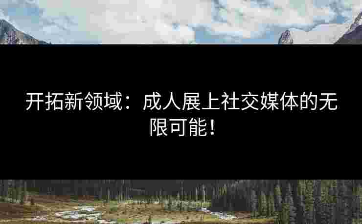 开拓新领域：成人展上社交媒体的无限可能！