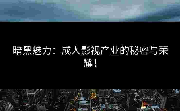 暗黑魅力：成人影视产业的秘密与荣耀！