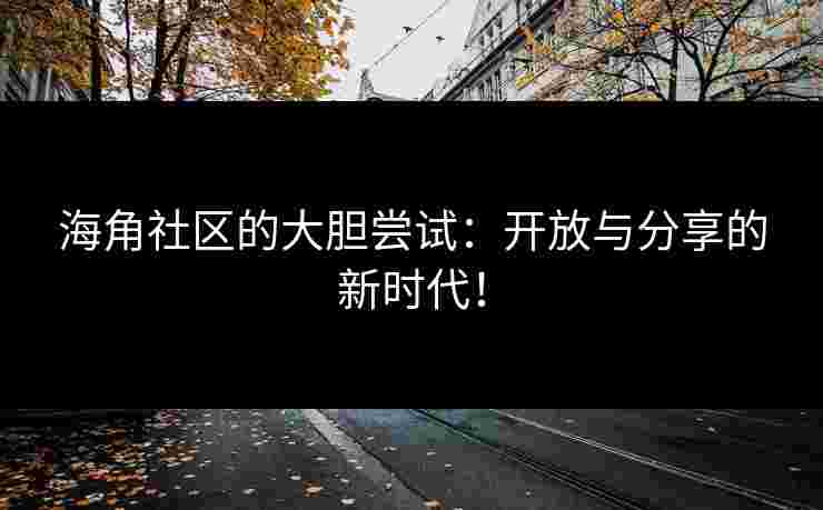 海角社区的大胆尝试：开放与分享的新时代！