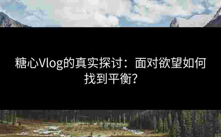糖心Vlog的真实探讨：面对欲望如何找到平衡？