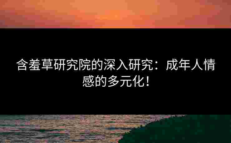 含羞草研究院的深入研究：成年人情感的多元化！