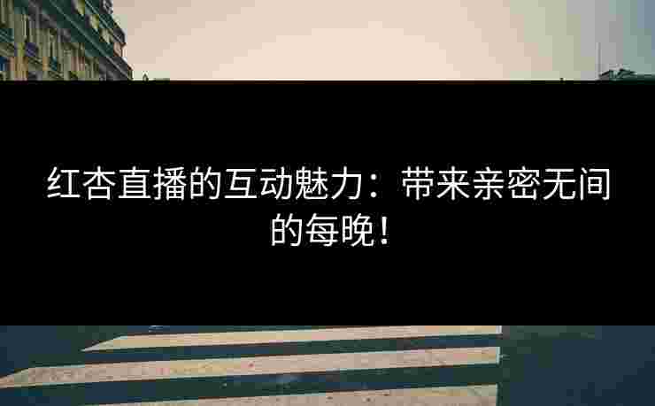 红杏直播的互动魅力：带来亲密无间的每晚！