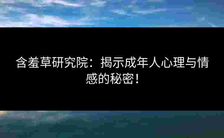 含羞草研究院：揭示成年人心理与情感的秘密！