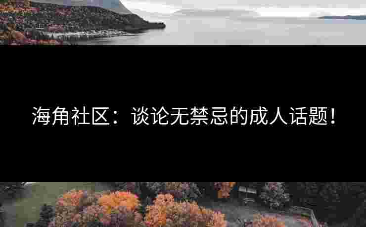 海角社区：谈论无禁忌的成人话题！