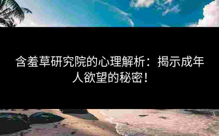 含羞草研究院的心理解析：揭示成年人欲望的秘密！