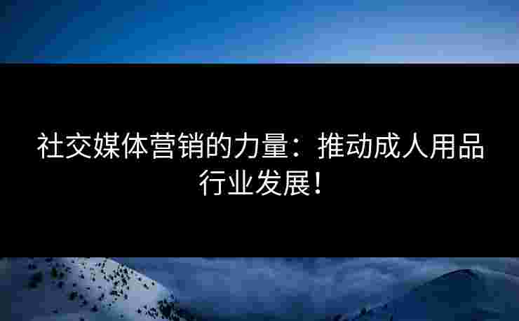 社交媒体营销的力量：推动成人用品行业发展！
