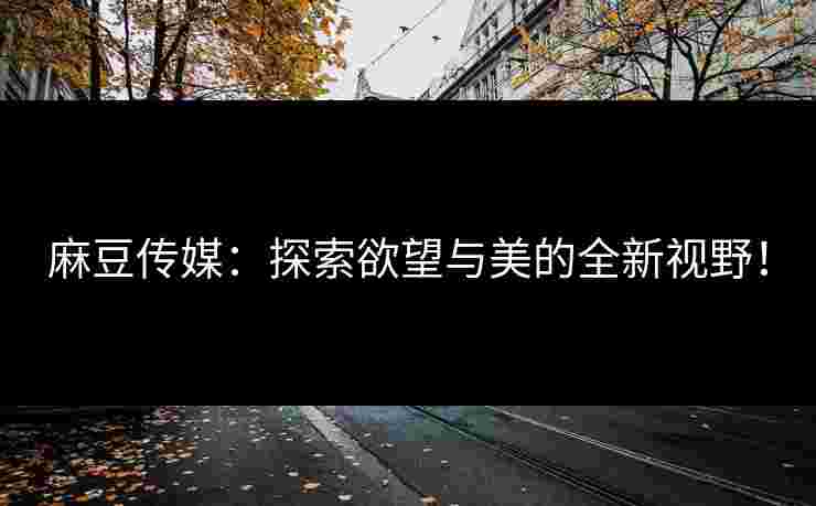 麻豆传媒：探索欲望与美的全新视野！
