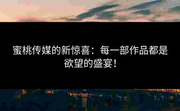 蜜桃传媒的新惊喜：每一部作品都是欲望的盛宴！