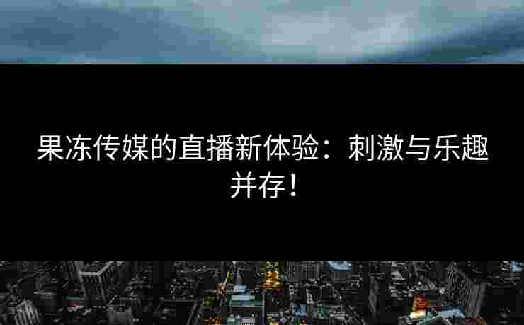 果冻传媒的直播新体验：刺激与乐趣并存！