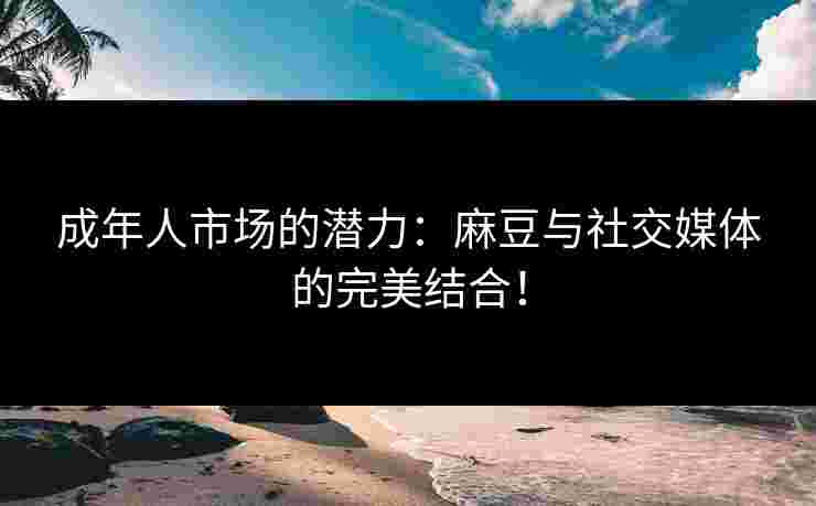 成年人市场的潜力：麻豆与社交媒体的完美结合！