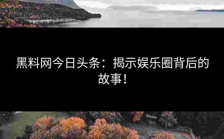 黑料网今日头条：揭示娱乐圈背后的故事！