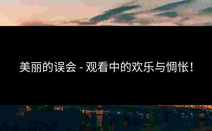 美丽的误会 - 观看中的欢乐与惆怅！