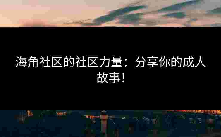 海角社区的社区力量：分享你的成人故事！