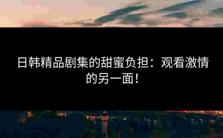 日韩精品剧集的甜蜜负担：观看激情的另一面！
