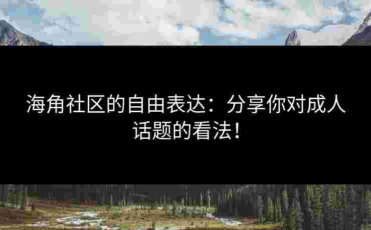 海角社区的自由表达：分享你对成人话题的看法！