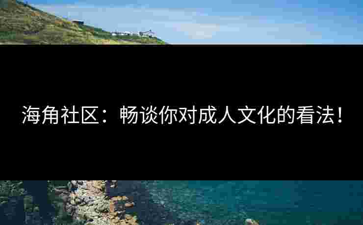 海角社区：畅谈你对成人文化的看法！