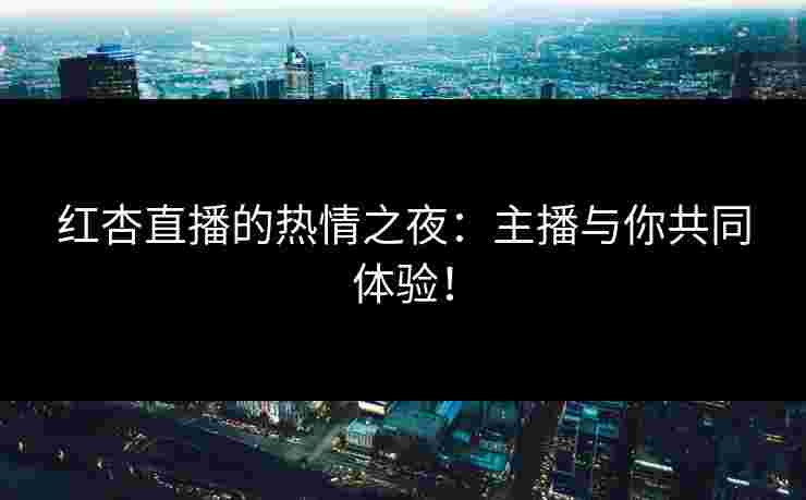 红杏直播的热情之夜：主播与你共同体验！