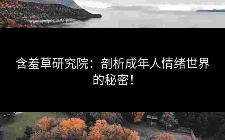含羞草研究院：剖析成年人情绪世界的秘密！