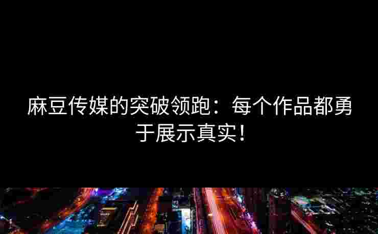 麻豆传媒的突破领跑：每个作品都勇于展示真实！