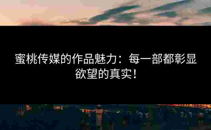 蜜桃传媒的作品魅力：每一部都彰显欲望的真实！