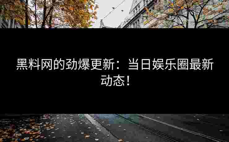 黑料网的劲爆更新:当日娱乐圈最新动态!