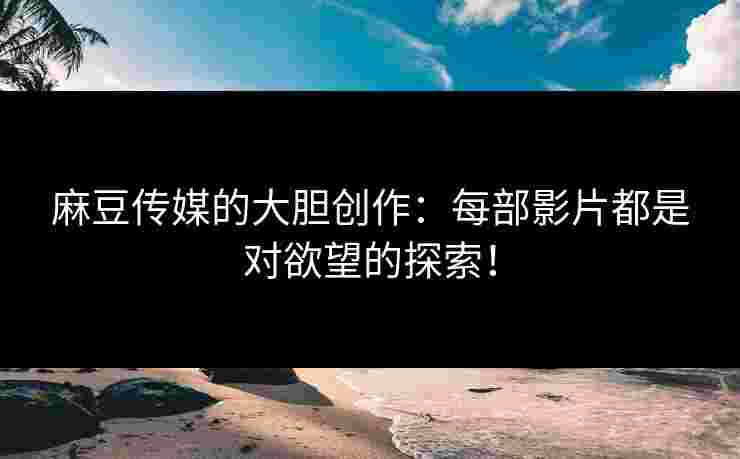 麻豆传媒的大胆创作:每部影片都是对欲望的探索!