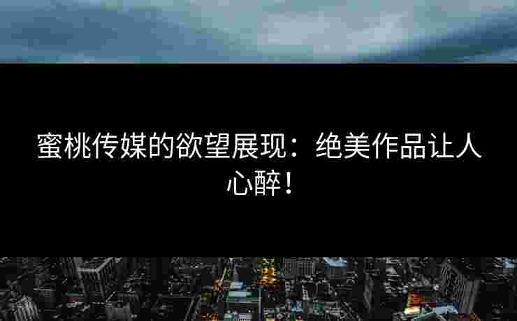蜜桃传媒的欲望展现:绝美作品让人心醉!