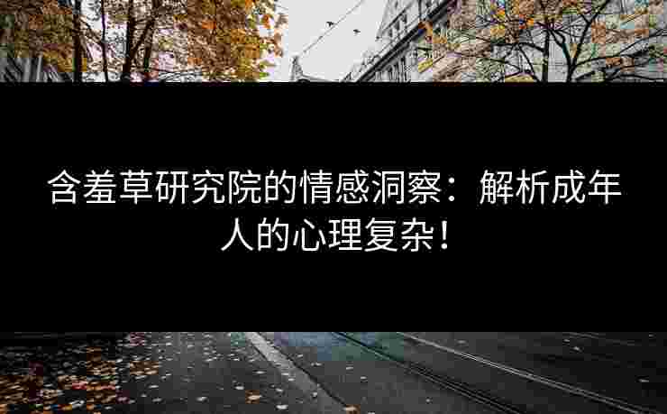 含羞草研究院的情感洞察:解析成年人的心理复杂!