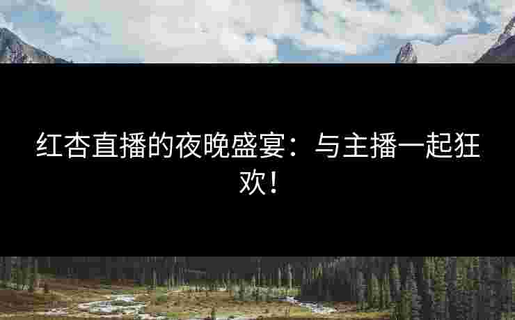 红杏直播的夜晚盛宴:与主播一起狂欢!