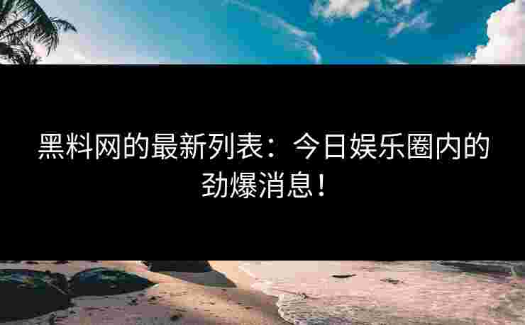 黑料网的最新列表:今日娱乐圈内的劲爆消息!