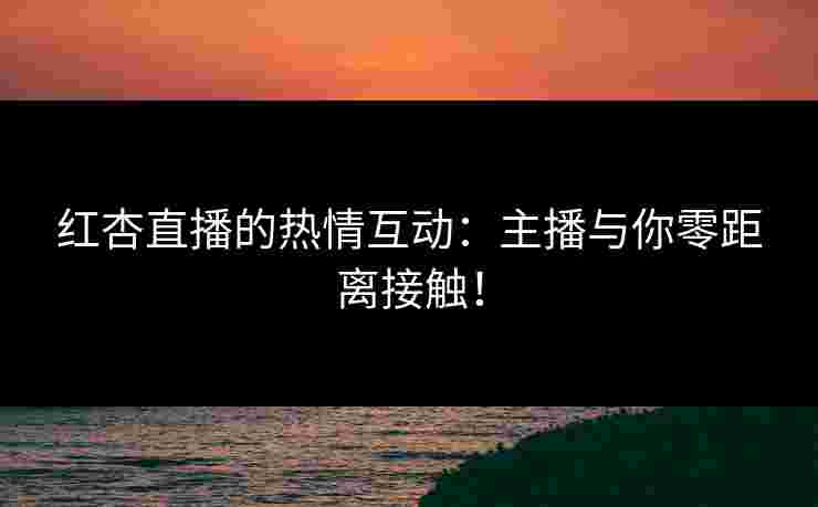红杏直播的热情互动:主播与你零距离接触!