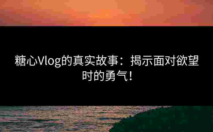 糖心Vlog的真实故事:揭示面对欲望时的勇气!
