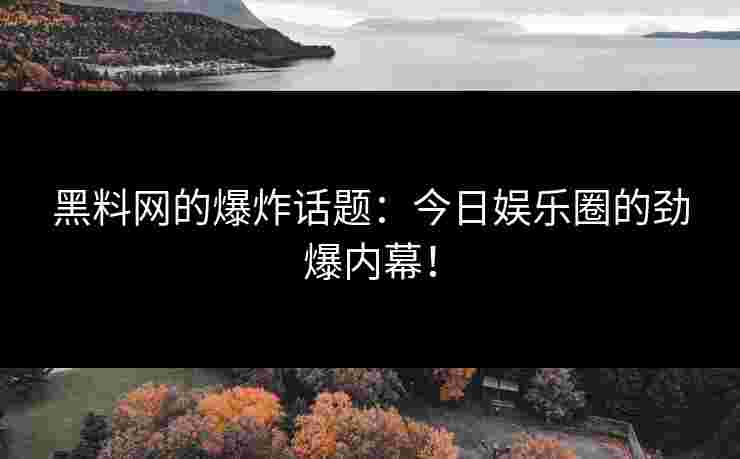 黑料网的爆炸话题：今日娱乐圈的劲爆内幕！