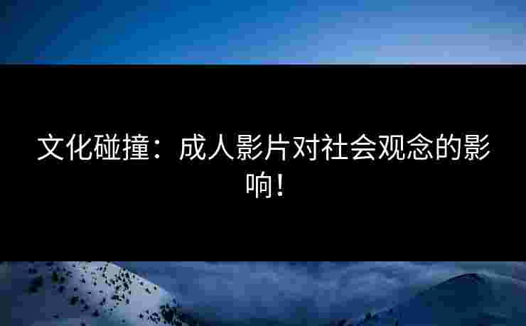 文化碰撞：成人影片对社会观念的影响！