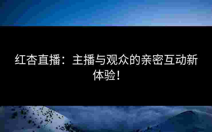 红杏直播：主播与观众的亲密互动新体验！