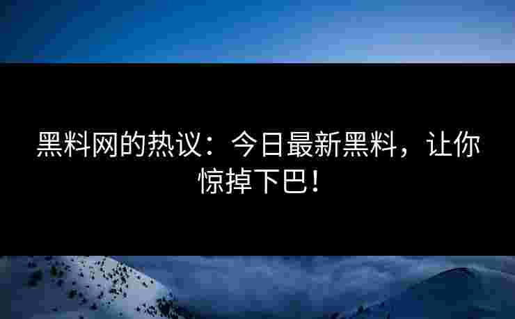 黑料网的热议：今日最新黑料，让你惊掉下巴！