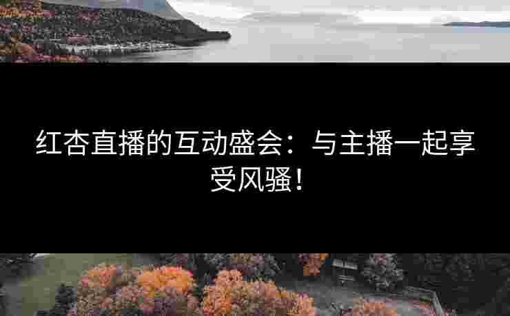红杏直播的互动盛会：与主播一起享受风骚！