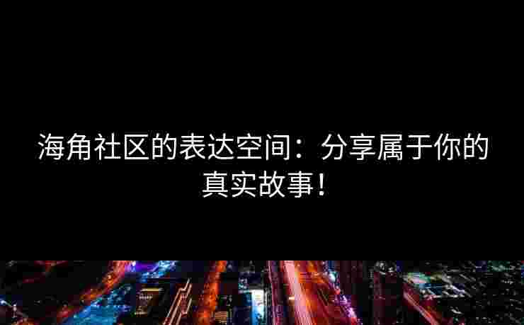 海角社区的表达空间：分享属于你的真实故事！