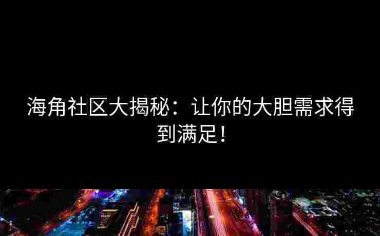 海角社区大揭秘：让你的大胆需求得到满足！