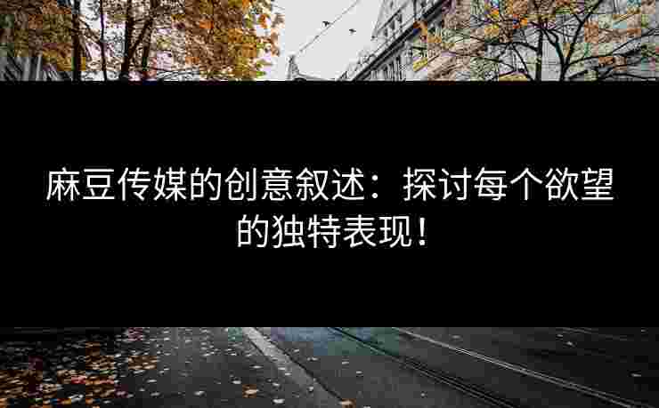 麻豆传媒的创意叙述：探讨每个欲望的独特表现！