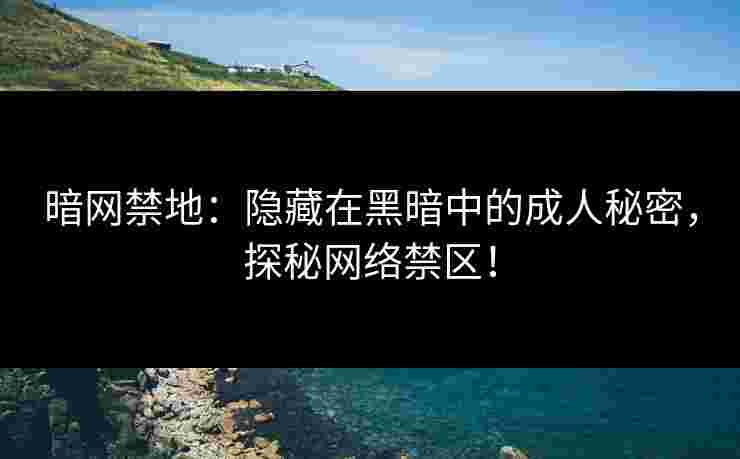 暗网禁地：隐藏在黑暗中的成人秘密，探秘网络禁区！