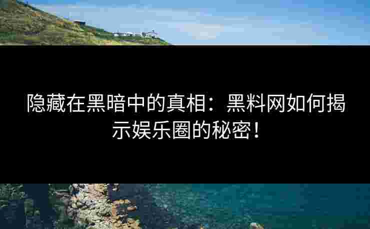 隐藏在黑暗中的真相：黑料网如何揭示娱乐圈的秘密！
