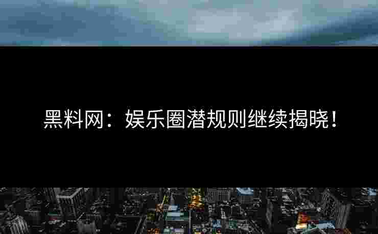 黑料网：娱乐圈潜规则继续揭晓！