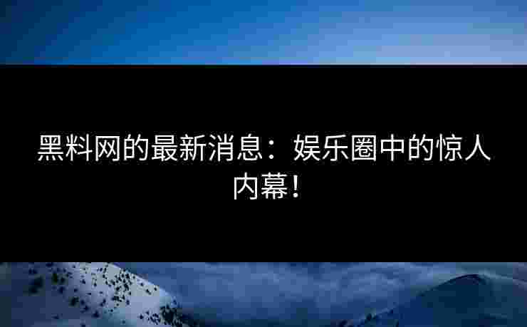 黑料网的最新消息：娱乐圈中的惊人内幕！