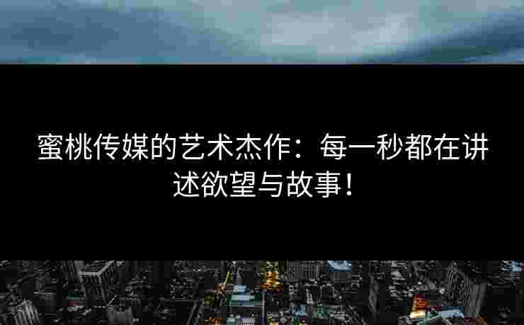 蜜桃传媒的艺术杰作：每一秒都在讲述欲望与故事！