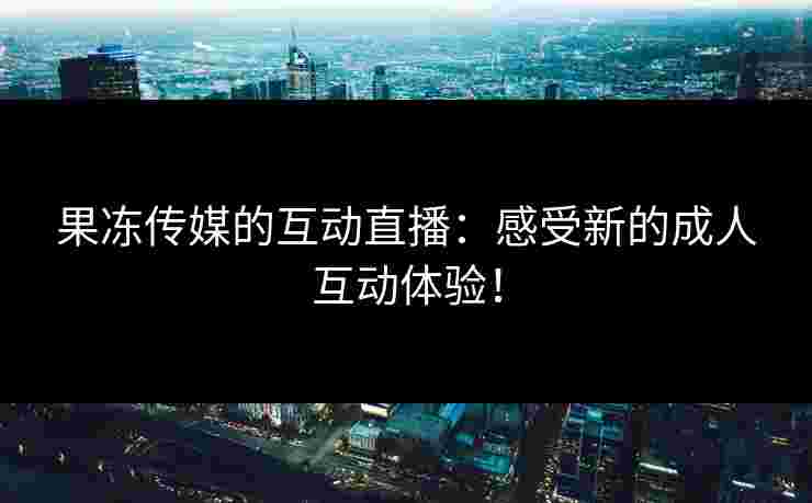 果冻传媒的互动直播：感受新的成人互动体验！